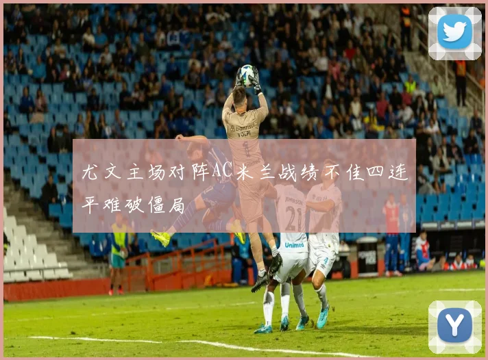 尤文主场对阵AC米兰战绩不佳四连平难破僵局