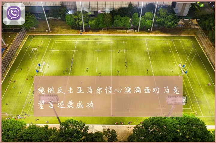 绝地反击亚马尔信心满满面对马竞誓言逆袭成功