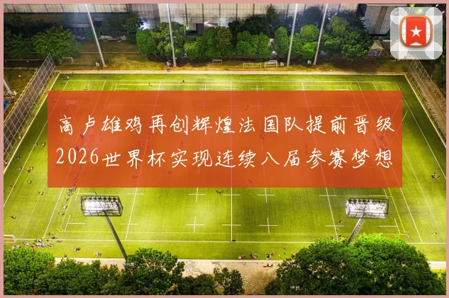高卢雄鸡再创辉煌法国队提前晋级2026世界杯实现连续八届参赛梦想
