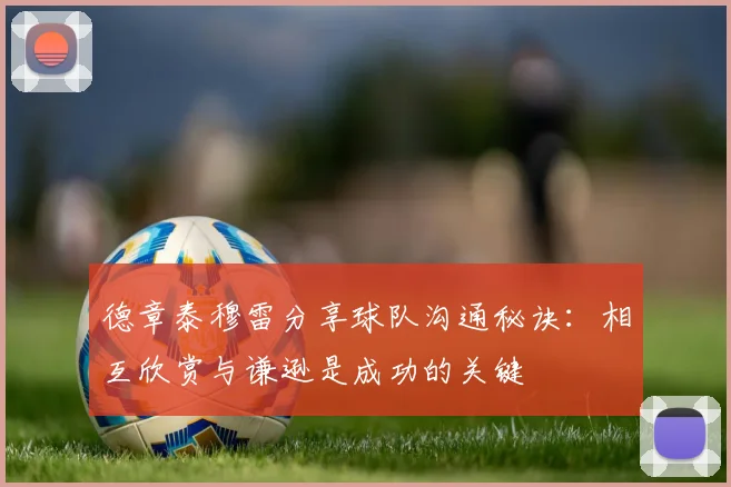 德章泰穆雷分享球队沟通秘诀：相互欣赏与谦逊是成功的关键