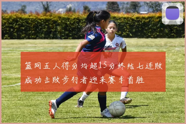 篮网五人得分均超15分终结七连败成功击败步行者迎来赛季首胜