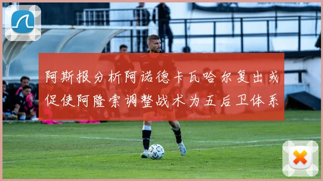 阿斯报分析阿诺德卡瓦哈尔复出或促使阿隆索调整战术为五后卫体系
