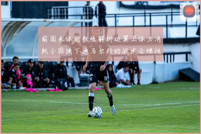 前国米体能教练解析边翼卫体力消耗小因换下迪马尔科的战术合理性