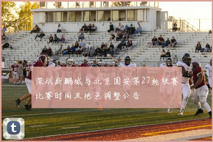 深圳新鹏城与北京国安第27轮联赛比赛时间及地点调整公告