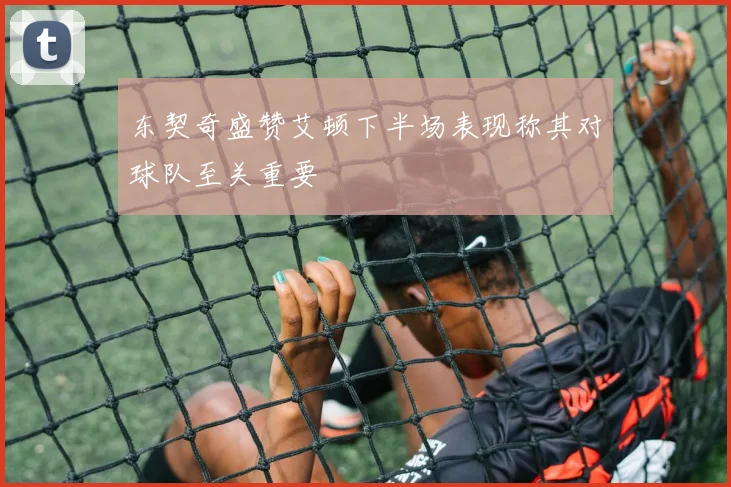 东契奇盛赞艾顿下半场表现称其对球队至关重要