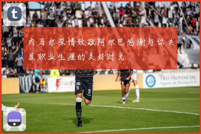 内马尔深情致敬阿尔巴感谢与你共度职业生涯的美好时光