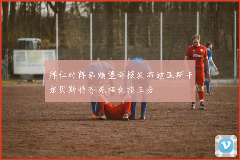 拜仁对阵弗赖堡海报发布迪亚斯卡尔贝斯特齐亮相剑指三分