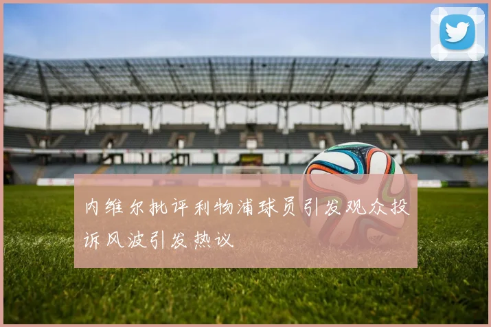内维尔批评利物浦球员引发观众投诉风波引发热议