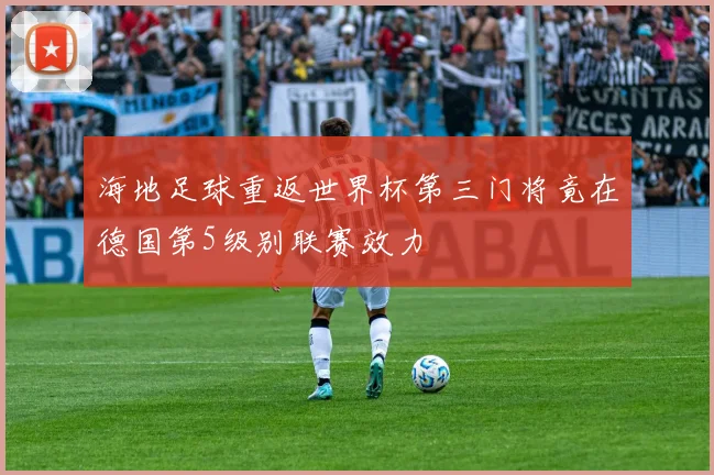 海地足球重返世界杯第三门将竟在德国第5级别联赛效力