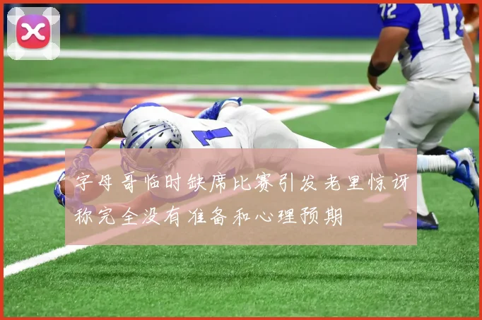 字母哥临时缺席比赛引发老里惊讶称完全没有准备和心理预期