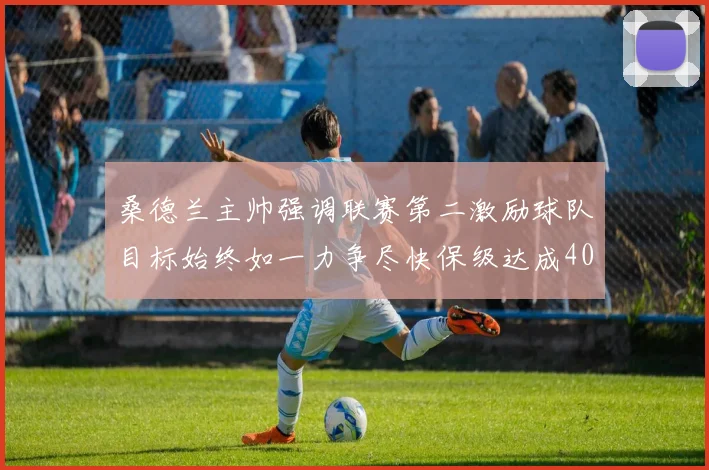 桑德兰主帅强调联赛第二激励球队目标始终如一力争尽快保级达成40分