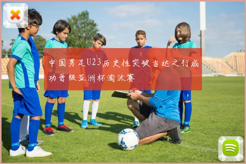 中国男足U23历史性突破吉达之行成功晋级亚洲杯淘汰赛
