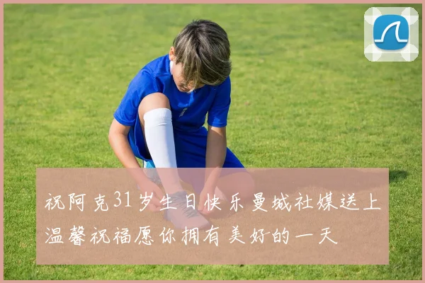 祝阿克31岁生日快乐曼城社媒送上温馨祝福愿你拥有美好的一天