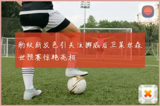 豹纹新发色引关注挪威后卫莱尔森世预赛惊艳亮相