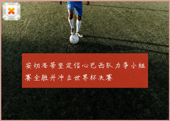 安切洛蒂坚定信心巴西队力争小组赛全胜并冲击世界杯决赛