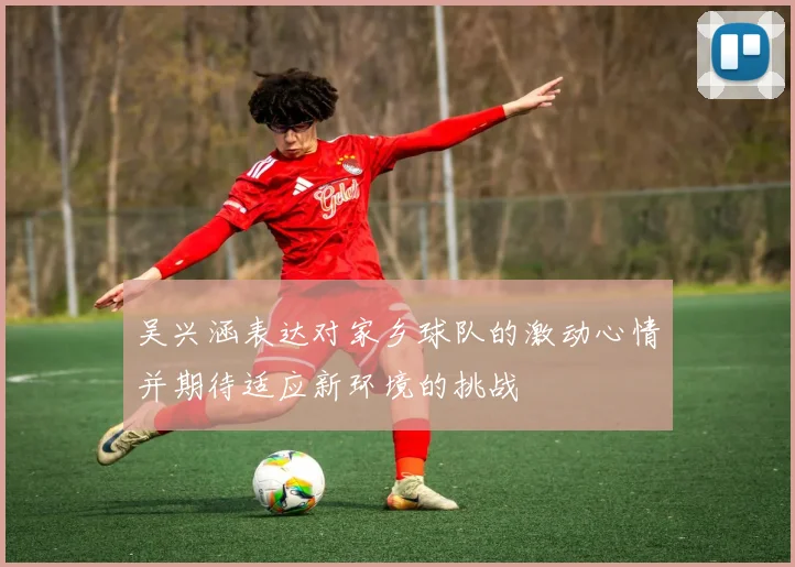 吴兴涵表达对家乡球队的激动心情并期待适应新环境的挑战