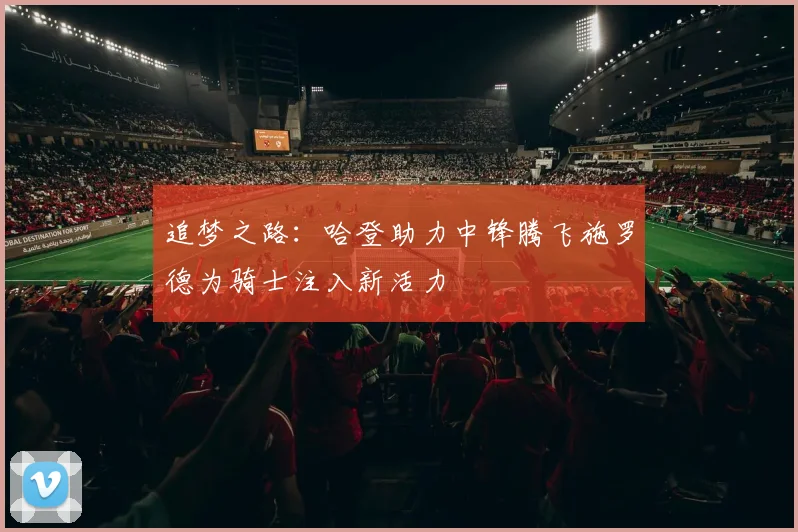 追梦之路：哈登助力中锋腾飞施罗德为骑士注入新活力