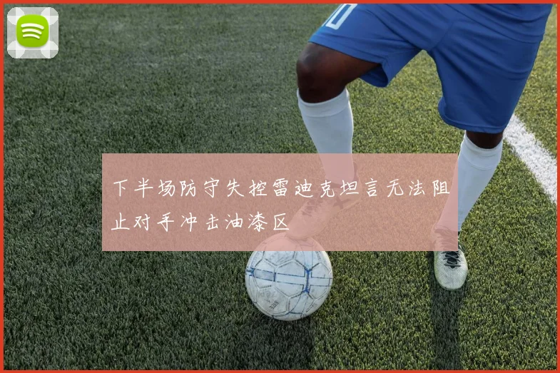 下半场防守失控雷迪克坦言无法阻止对手冲击油漆区