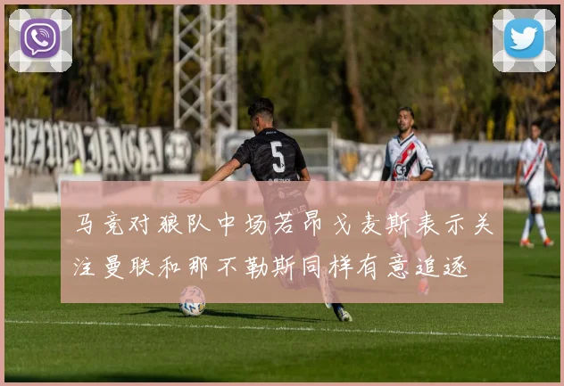马竞对狼队中场若昂戈麦斯表示关注曼联和那不勒斯同样有意追逐