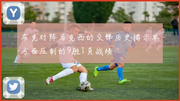 布克对阵马克西的交锋历史揭示单方面压制的9胜1负战绩