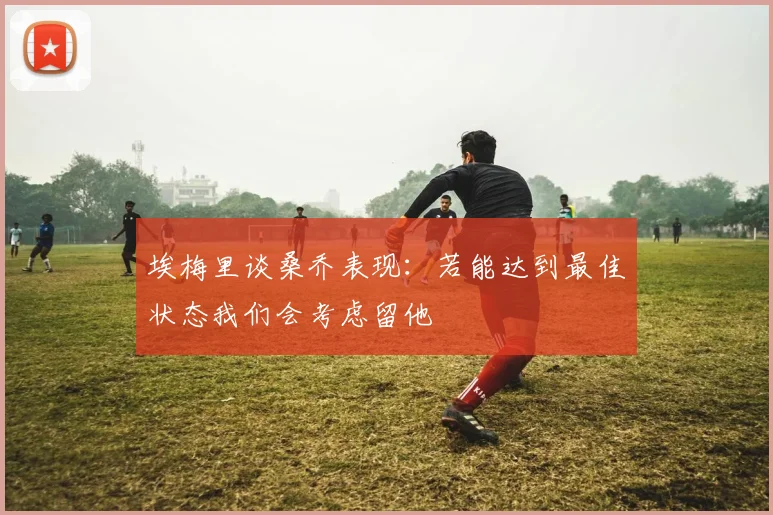 埃梅里谈桑乔表现：若能达到最佳状态我们会考虑留他