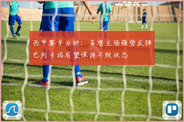 西甲赛季分析：黄潜主场强势反弹巴列卡诺有望保持不败状态
