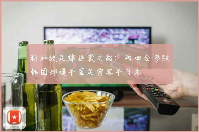 新加坡足球逆袭之路：两回合惨败韩国却逼平国足曾客平日本