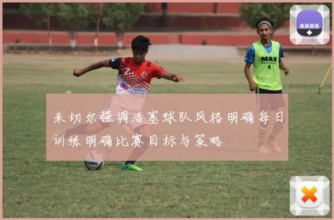 米切尔强调活塞球队风格明确每日训练明确比赛目标与策略