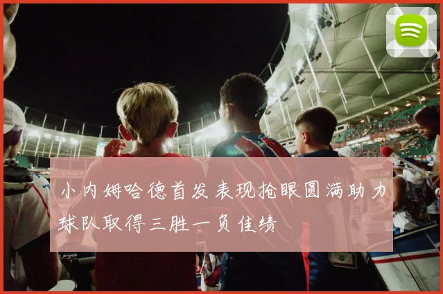 小内姆哈德首发表现抢眼圆满助力球队取得三胜一负佳绩