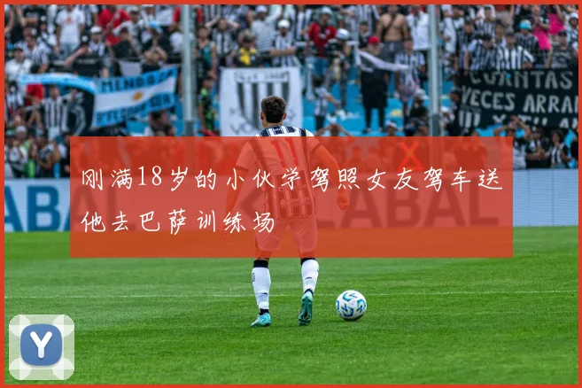 刚满18岁的小伙学驾照女友驾车送他去巴萨训练场