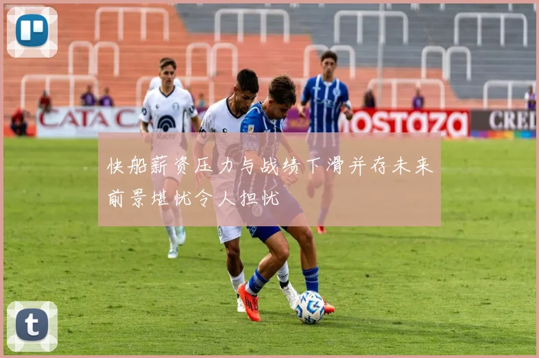 快船薪资压力与战绩下滑并存未来前景堪忧令人担忧