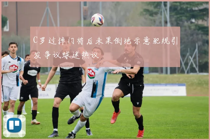 C罗过掉门将后未果倒地示意犯规引发争议球迷热议