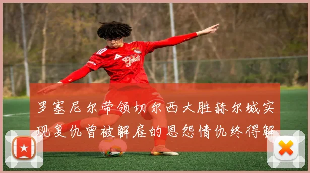 罗塞尼尔带领切尔西大胜赫尔城实现复仇曾被解雇的恩怨情仇终得解开