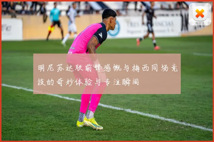 明尼苏达联前锋感慨与梅西同场竞技的奇妙体验与专注瞬间