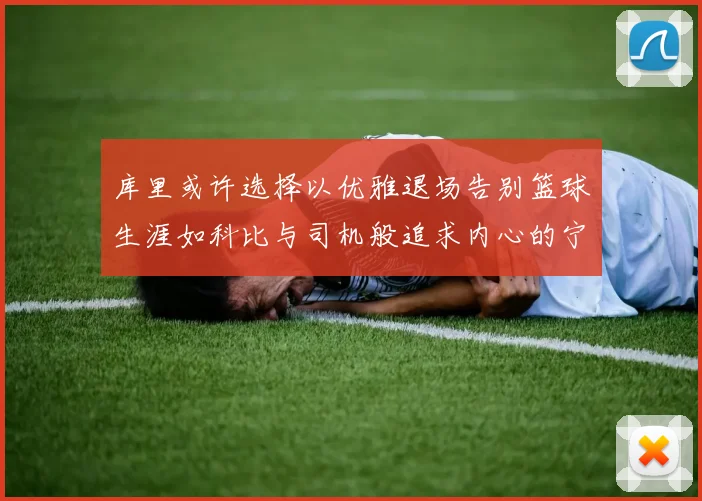 库里或许选择以优雅退场告别篮球生涯如科比与司机般追求内心的宁静