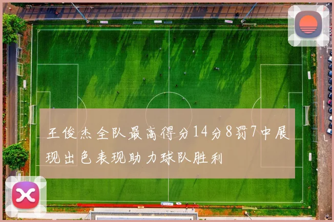 王俊杰全队最高得分14分8罚7中展现出色表现助力球队胜利